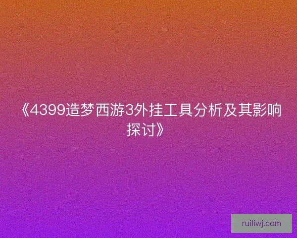 《4399造梦西游3外挂工具分析及其影响探讨》