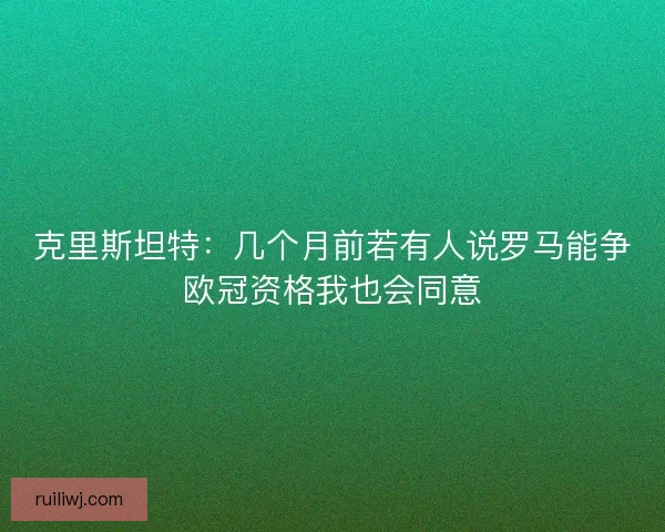 克里斯坦特：几个月前若有人说罗马能争欧冠资格我也会同意