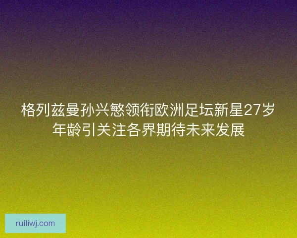格列兹曼孙兴慜领衔欧洲足坛新星27岁年龄引关注各界期待未来发展