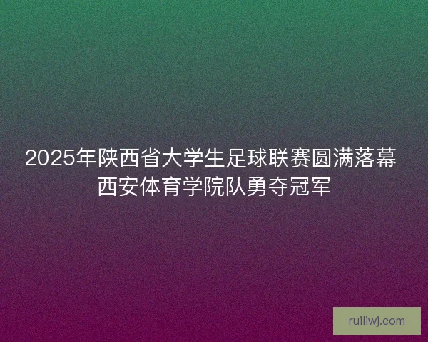 2025年陕西省大学生足球联赛圆满落幕 西安体育学院队勇夺冠军
