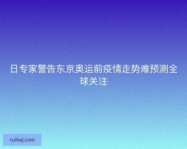 日专家警告东京奥运前疫情走势难预测全球关注