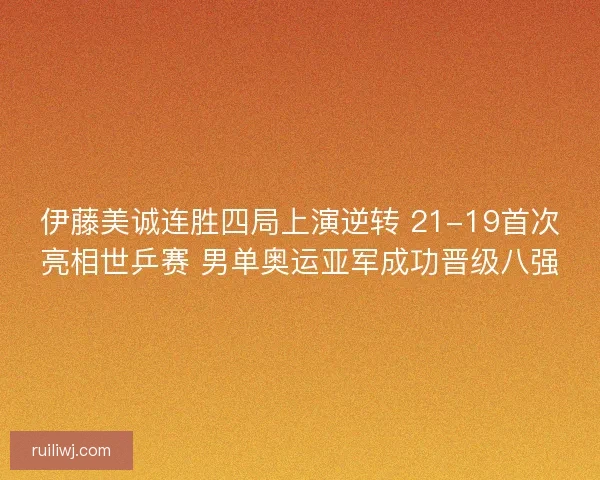 伊藤美诚连胜四局上演逆转 21-19首次亮相世乒赛 男单奥运亚军成功晋级八强